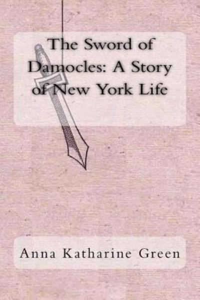 The Sword of Damocles - Anna Katharine Green - Books - Createspace Independent Publishing Platf - 9781983813887 - January 13, 2018