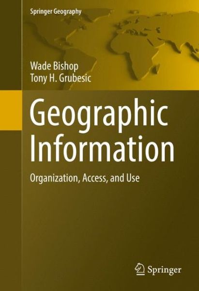 Cover for Wade Bishop · Geographic Information: Organization, Access, and Use - Springer Geography (Hardcover Book) [1st ed. 2016 edition] (2016)