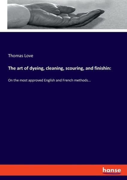 The art of dyeing, cleaning, scouring, and finishin: On the most approved English and French methods... - Thomas Love - Books - Hansebooks - 9783337894887 - February 5, 2020