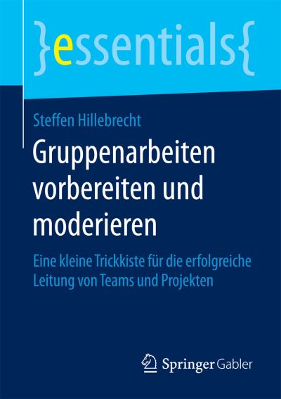 Gruppenarbeiten Vorbereiten Und Moderieren: Eine Kleine Trickkiste Fur Die Erfolgreiche Leitung Von Teams Und Projekten - Essentials - Steffen Hillebrecht - Books - Springer Gabler - 9783658120887 - February 17, 2016