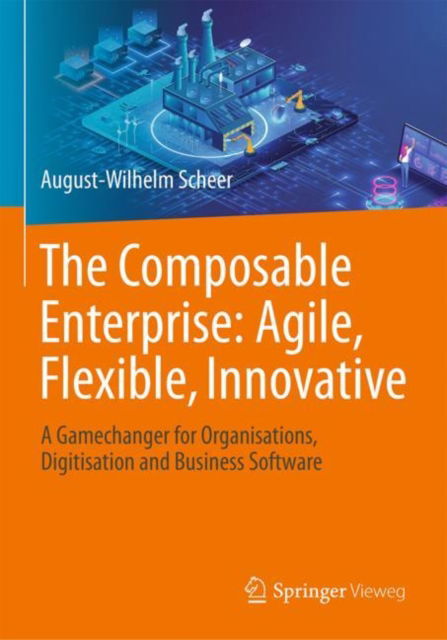 The Composable Enterprise: Agile, Flexible, Innovative: A Gamechanger for Organisations, Digitisation and Business Software - August-Wilhelm Scheer - Books - Springer Fachmedien Wiesbaden - 9783658430887 - November 10, 2023