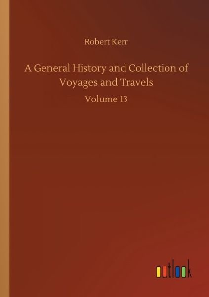 A General History and Collection of Voyages and Travels: Volume 13 - Robert Kerr - Bøger - Outlook Verlag - 9783752307887 - 17. juli 2020