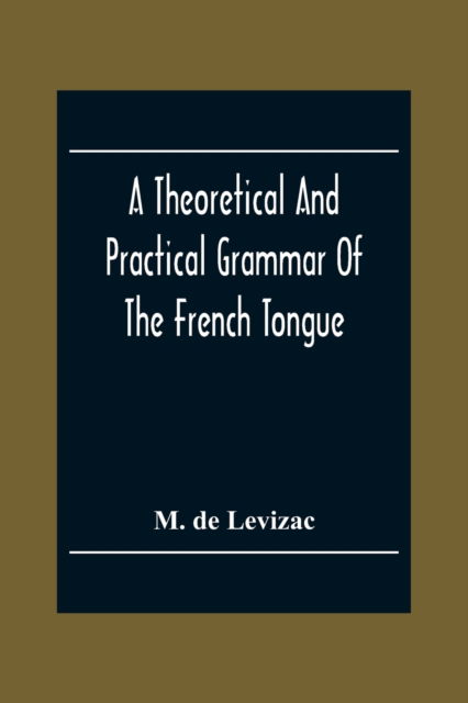 Cover for M de Levizac · A Theoretical And Practical Grammar Of The French Tongue; In Which The Present Usage Is Displayed, Agreeably To The Decision Of The French Academy (Paperback Book) (2020)