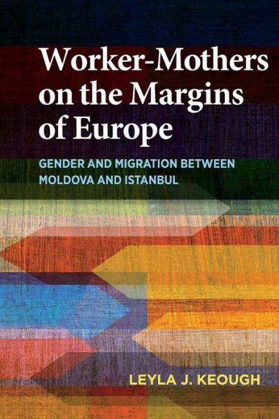 Cover for Leyla J. Keough · Worker-Mothers on the Margins of Europe: Gender and Migration between Moldova and Istanbul (Hardcover Book) (2016)