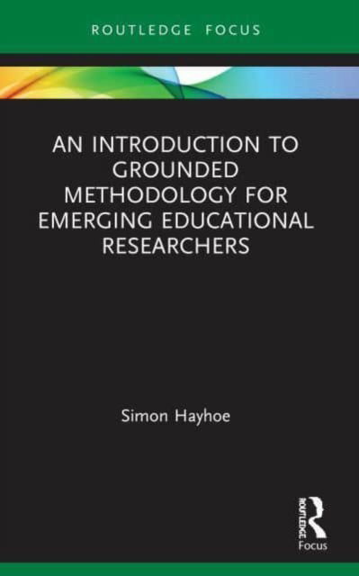 Cover for Hayhoe, Simon (University of Exeter, UK.) · An Introduction to Grounded Methodology for Emerging Educational Researchers - Qualitative and Visual Methodologies in Educational Research (Paperback Book) (2023)