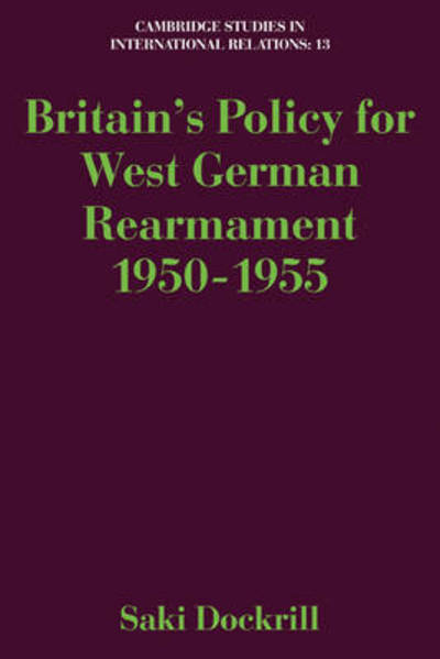 Cover for Dockrill, Saki (Professor of Contemporary History and International Security, Kings College London) · Britain's Policy for West German Rearmament 1950–1955 - Cambridge Studies in International Relations (Pocketbok) (2010)