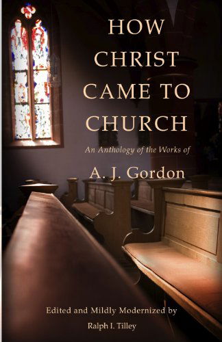 How Christ Came to Church: an Anthology of the Works of A. J. Gordon - Dr. Ralph I. Tilley - Books - Life in the Spirit Ministries Incorporat - 9780615910888 - November 15, 2013