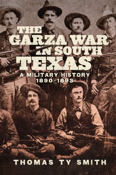 Cover for Thomas Ty Smith · The Garza War in South Texas: A Military History, 1890-1893 (Hardcover Book) (2023)