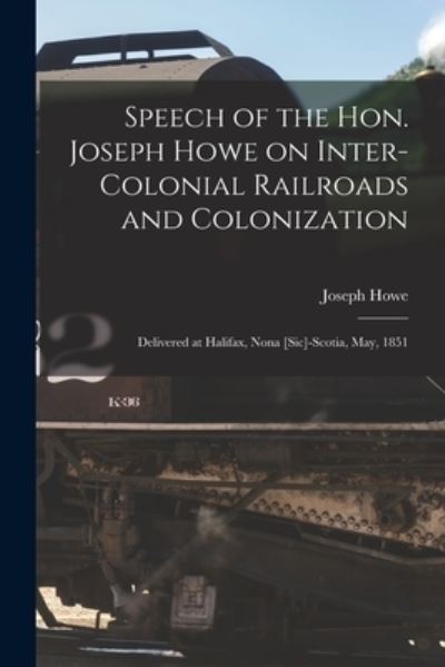 Cover for Joseph 1804-1873 Howe · Speech of the Hon. Joseph Howe on Inter-colonial Railroads and Colonization [microform]: Delivered at Halifax, Nona [sic]-Scotia, May, 1851 (Paperback Book) (2021)
