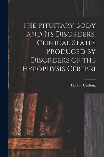 Cover for Harvey Cushing · Pituitary Body and Its Disorders, Clinical States Produced by Disorders of the Hypophysis Cerebri (Book) (2022)