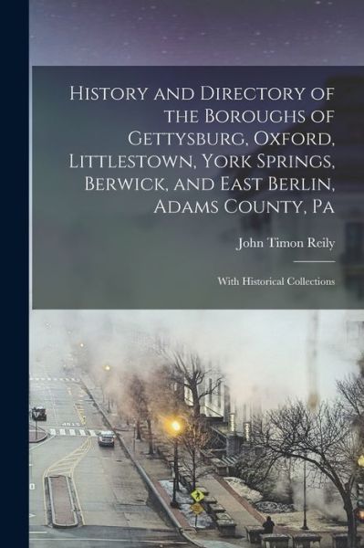 Cover for John Timon Reily · History and Directory of the Boroughs of Gettysburg, Oxford, Littlestown, York Springs, Berwick, and East Berlin, Adams County, Pa (Book) (2022)