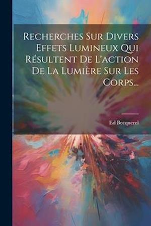 Cover for Ed Becquerel · Recherches Sur Divers Effets Lumineux Qui Résultent de l'action de la Lumière Sur les Corps... (Book) (2023)