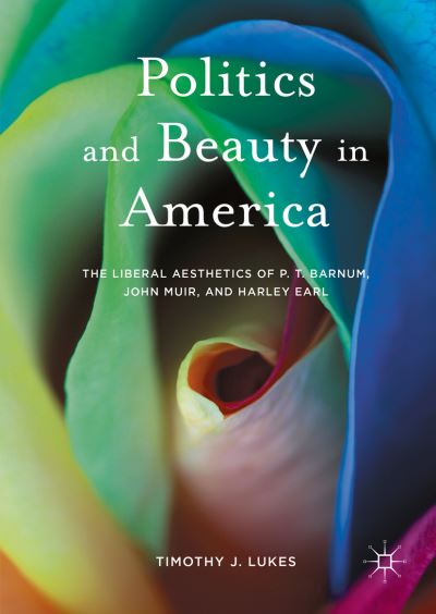 Cover for Timothy J. Lukes · Politics and Beauty in America: The Liberal Aesthetics of P.T. Barnum, John Muir, and Harley Earl (Hardcover Book) [1st ed. 2016 edition] (2016)