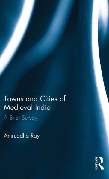 Cover for Aniruddha Ray · Towns and Cities of Medieval India: A Brief Survey (Hardcover Book) (2016)