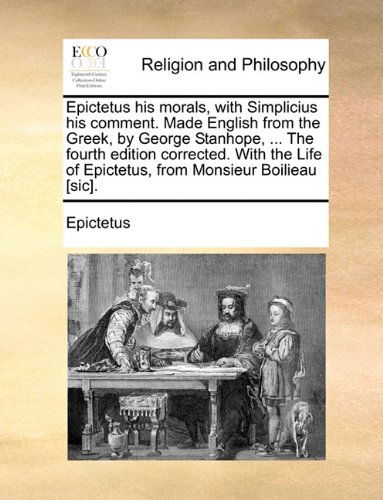 Cover for Epictetus · Epictetus His Morals, with Simplicius His Comment. Made English from the Greek, by George Stanhope, ... the Fourth Edition Corrected. with the Life of Epictetus, from Monsieur Boilieau [sic]. (Paperback Book) (2010)