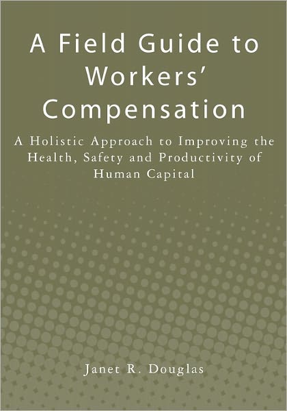 Cover for Janet R Douglas · A Field Guide to Workers' Compensation: a Holistic Approach to Improving the Health, Safety and Productivity of Human Capital (Pocketbok) (2010)