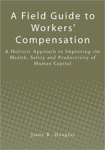 Cover for Janet R Douglas · A Field Guide to Workers' Compensation: a Holistic Approach to Improving the Health, Safety and Productivity of Human Capital (Pocketbok) (2010)