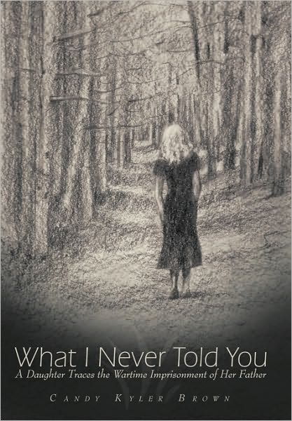 Cover for Candy Kyler Brown · What I Never Told You: a Daughter Traces the Wartime Imprisonment of Her Father (Hardcover Book) (2010)