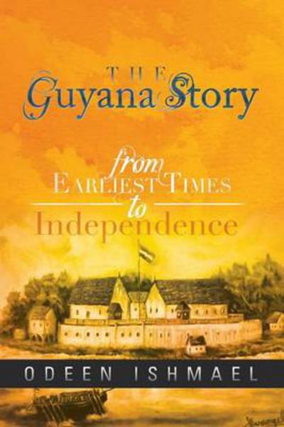 The Guyana Story: From Earliest Times to Independence - Odeen Ishmael - Books - Xlibris - 9781479795888 - February 28, 2013