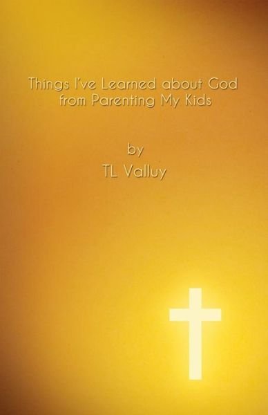 Things I've Learned About God from Parenting My Kids: Life Lessons for God's Children - Tl Valluy - Kirjat - Createspace - 9781502723888 - keskiviikko 8. lokakuuta 2014