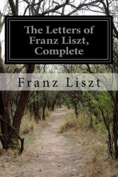 The Letters of Franz Liszt, Complete - Franz Liszt - Books - Createspace Independent Publishing Platf - 9781532858888 - April 21, 2016