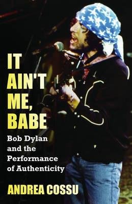 Cover for Andrea Cossu · It Ain't Me Babe: Bob Dylan and the Performance of Authenticity (Paperback Bog) (2012)