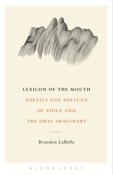 Cover for LaBelle, Brandon (Bergen Academy of Art and Design, Norway) · Lexicon of the Mouth: Poetics and Politics of Voice and the Oral Imaginary (Paperback Bog) (2014)