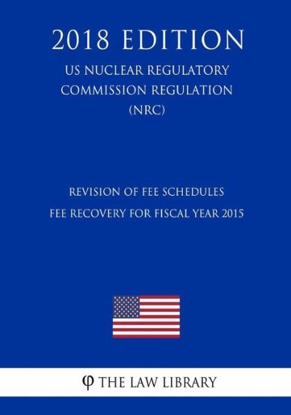 Cover for The Law Library · Revision of Fee Schedules - Fee Recovery for Fiscal Year 2015 (Us Nuclear Regulatory Commission Regulation) (Nrc) (2018 Edition) (Taschenbuch) (2018)