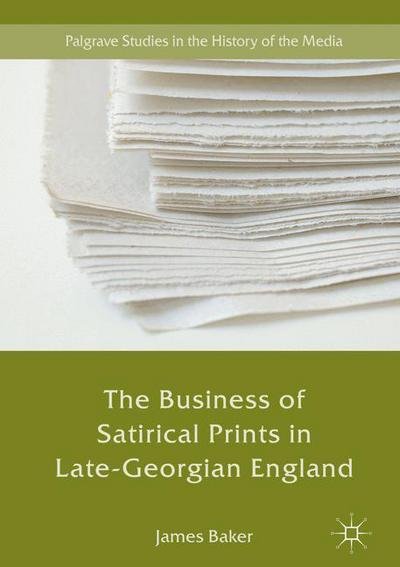 Cover for James Baker · The Business of Satirical Prints in Late-Georgian England - Palgrave Studies in the History of the Media (Hardcover bog) [1st ed. 2017 edition] (2017)