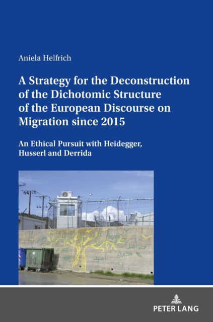 Cover for Aniela Helfrich · A Strategy for the Deconstruction of the Dichotomic Structure of the European Discourse on Migration since 2015 : An Ethical Pursuit with Heidegger, Husserl and Derrida (Hardcover Book) [New ed edition] (2022)