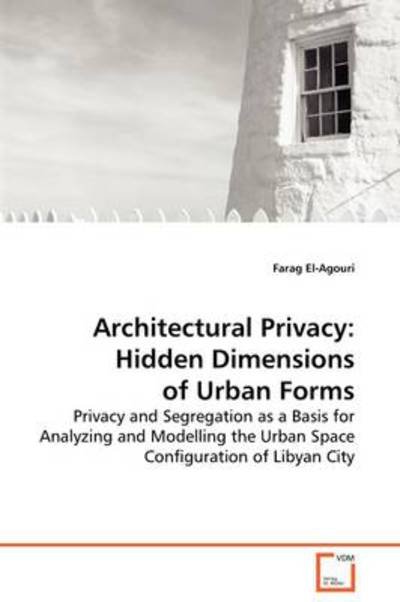 Architectural Privacy: Hidden Dimensions of Urban Forms: Privacy and Segregation As a Basis for Analyzing and Modelling the Urban Space Configuration of Libyan City - Farag El-agouri - Books - VDM Verlag Dr. Müller - 9783639131888 - March 6, 2009