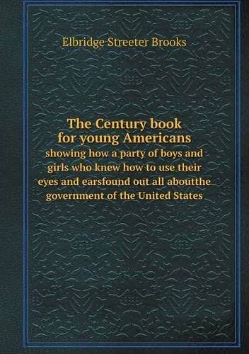 Cover for Elbridge Streeter Brooks · The Century Book for Young Americans Showing How a Party of Boys and Girls Who Knew How to Use Their Eyes and Earsfound out All Aboutthe Government of the United States (Paperback Book) (2013)