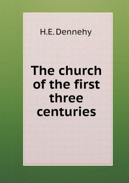 Cover for H E Dennehy · The Church of the First Three Centuries (Pocketbok) (2015)