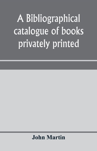 A bibliographical catalogue of books privately printed; including those of the Bannatyne, Maitland and Roxburghe clubs, and of the private presses at Darlington, Auchinleck, Lee priory, Newcastle, Middle Hill, and Strawberry Hill - John Martin - Books - Alpha Edition - 9789353970888 - January 15, 2020