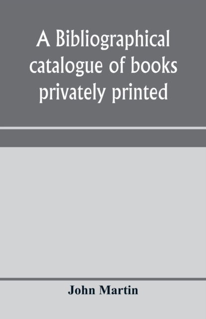 A bibliographical catalogue of books privately printed; including those of the Bannatyne, Maitland and Roxburghe clubs, and of the private presses at Darlington, Auchinleck, Lee priory, Newcastle, Middle Hill, and Strawberry Hill - John Martin - Bøger - Alpha Edition - 9789353970888 - 15. januar 2020