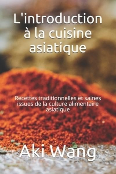 Cover for Aki Wang · L'introduction a la cuisine asiatique: Recettes traditionnelles et saines issues de la culture alimentaire asiatique (Pocketbok) (2021)