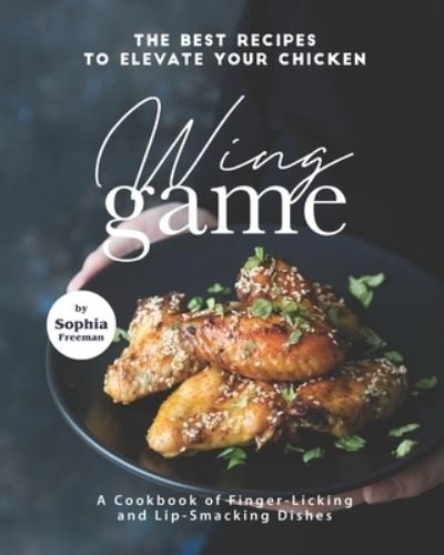 Cover for Sophia Freeman · The Best Recipes to Elevate Your Chicken Wing Game: A Cookbook of Finger-Licking and Lip-Smacking Dishes (Paperback Book) (2021)