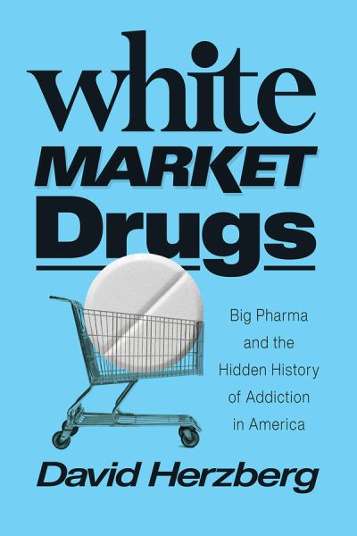 Cover for David Herzberg · White Market Drugs: Big Pharma and the Hidden History of Addiction in America (Hardcover Book) (2020)