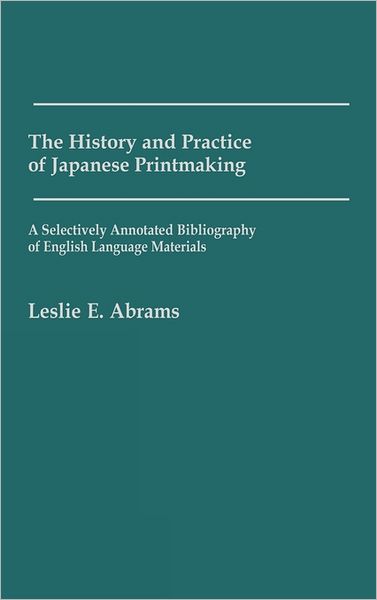 Cover for Leslie E. Abrams · The History and Practice of Japanese Printmaking: A Selectively Annotated Bibliography of English Language Materials - Art Reference Collection (Hardcover Book) (1984)