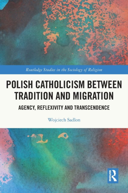 Polish Catholicism between Tradition and Migration: Agency, Reflexivity and Transcendence - Routledge Studies in the Sociology of Religion - Sadlon, Wojciech (Statistical Institute of the Catholic Church, Poland) - Książki - Taylor & Francis Ltd - 9780367551889 - 9 stycznia 2023