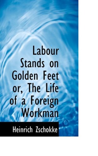 Labour Stands on Golden Feet Or, the Life of a Foreign Workman - Heinrich Zschokke - Books - BiblioLife - 9780559033889 - August 20, 2008