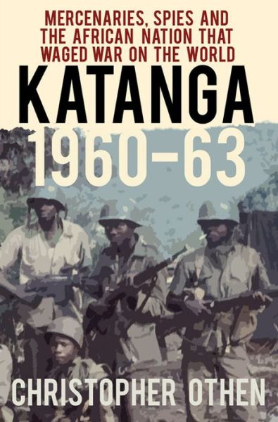 Cover for Christopher Othen · Katanga 1960-63 - Mercenaries  Spies and the African Nation that Waged War on the World (Hardcover Book) (2015)