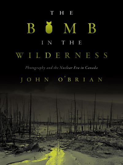 The Bomb in the Wilderness: Photography and the Nuclear Era in Canada - Brenda and David McLean Canadian Studies - John O'Brian - Books - University of British Columbia Press - 9780774863889 - October 9, 2020