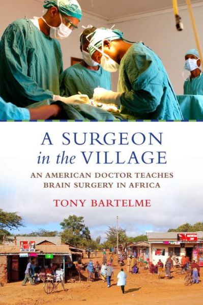 Cover for Tony Bartelme · A Surgeon in the Village: An American Doctor Teaches Brain Surgery in Africa (Hardcover Book) (2017)