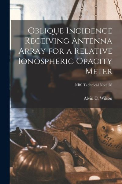 Cover for Alvin C Wilson · Oblique Incidence Receiving Antenna Array for a Relative Ionospheric Opacity Meter; NBS Technical Note 78 (Paperback Book) (2021)