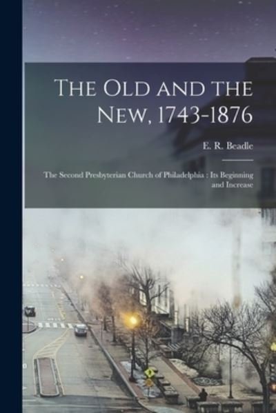 Cover for E R (Elias Root) 1812-1879 Beadle · The Old and the New, 1743-1876: the Second Presbyterian Church of Philadelphia: Its Beginning and Increase (Paperback Bog) (2021)