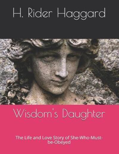 Wisdom's Daughter The Life and Love Story of She-Who-Must-be-Obeyed - H. Rider Haggard - Books - Independently Published - 9781097558889 - May 9, 2019