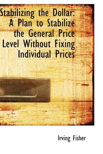 Cover for Irving Fisher · Stabilizing the Dollar: a Plan to Stabilize the General Price Level Without Fixing Individual Prices (Innbunden bok) (2009)