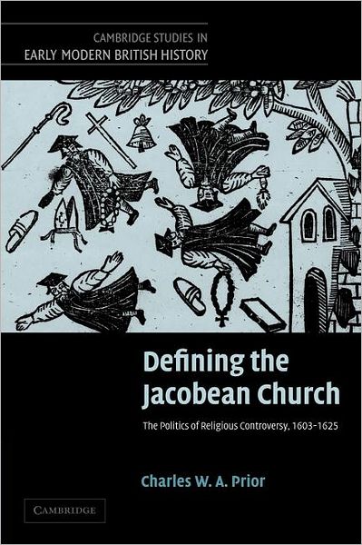 Cover for Prior, Charles W. A. (University of Cambridge) · Defining the Jacobean Church: The Politics of Religious Controversy, 1603–1625 - Cambridge Studies in Early Modern British History (Paperback Book) (2012)