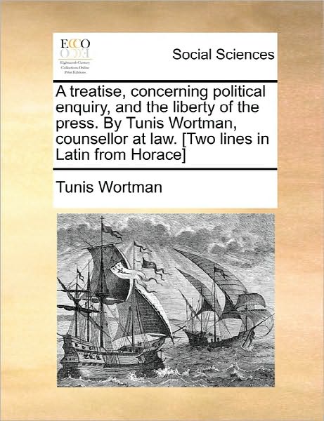 A Treatise, Concerning Political Enquiry, and the Liberty of the Press. by Tunis Wortman, Counsellor at Law. [two Lines in Latin from Horace] - Tunis Wortman - Książki - Gale Ecco, Print Editions - 9781170875889 - 10 czerwca 2010